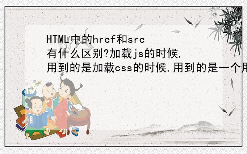 HTML中的href和src有什么区别?加载js的时候,用到的是加载css的时候,用到的是一个用到的是src,另一个用到的是href,这两个有什么区别呢?