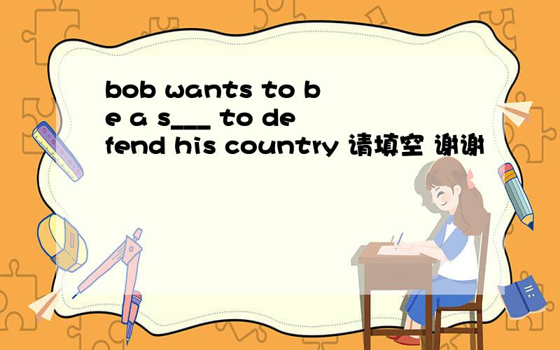 bob wants to be a s___ to defend his country 请填空 谢谢