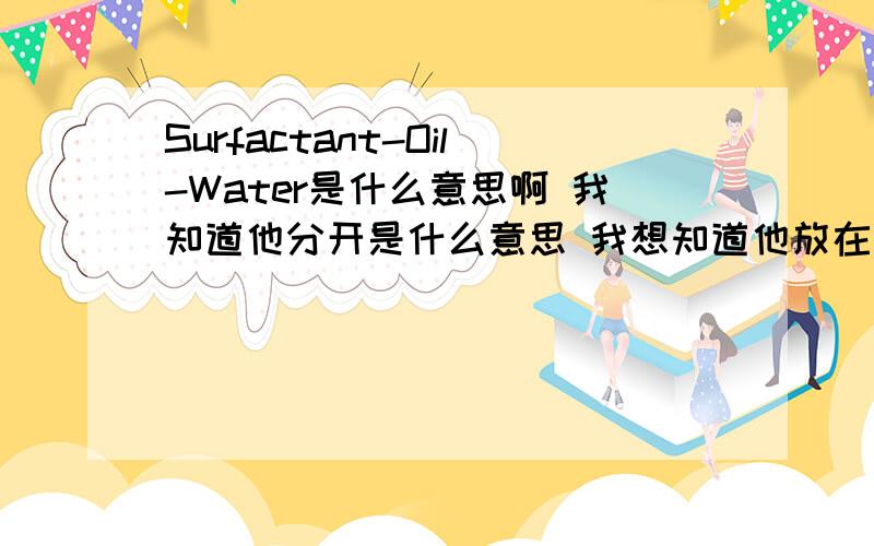 Surfactant-Oil-Water是什么意思啊 我知道他分开是什么意思 我想知道他放在一起有什么意义