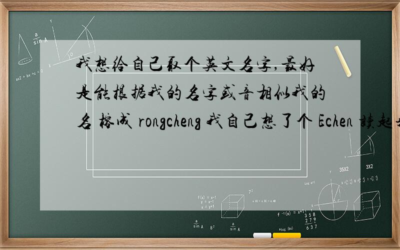 我想给自己取个英文名字,最好是能根据我的名字或音相似我的名 榕成 rongcheng 我自己想了个 Echen 读起来就是 yi shen但这个只是自己乱拼的,不是英文 呵呵希望大家帮我想个好点的