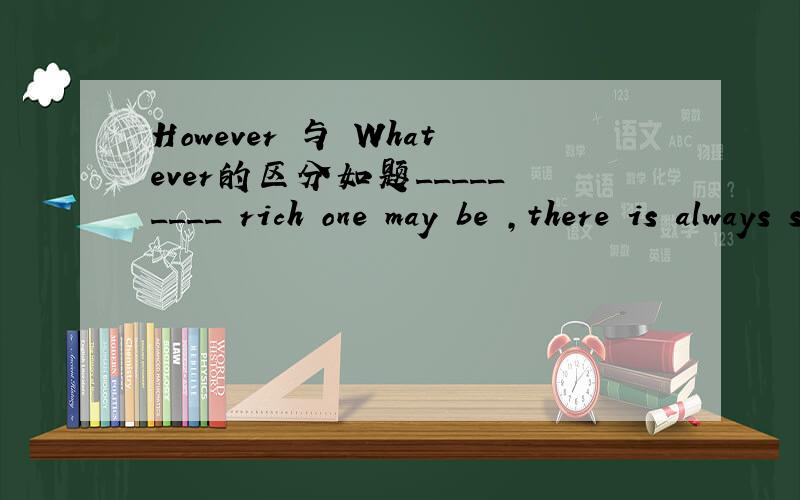 However 与 Whatever的区分如题_________ rich one may be ,there is always something one wantsA Whatever B However C Whenever D Whoever我选的A 请问怎么区分这两个词呢?