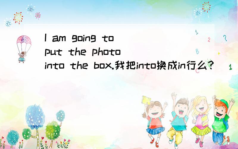 I am going to put the photo into the box.我把into换成in行么?