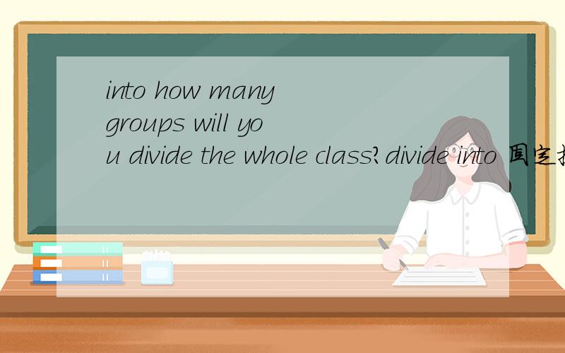 into how many groups will you divide the whole class?divide into 固定搭配 为什么into可以提前