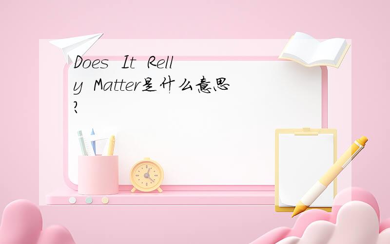 Does  It  Relly  Matter是什么意思?