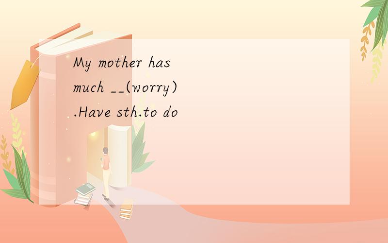My mother has much __(worry).Have sth.to do