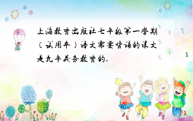 上海教育出版社七年级第一学期（试用本）语文需要背诵的课文是九年义务教育的,