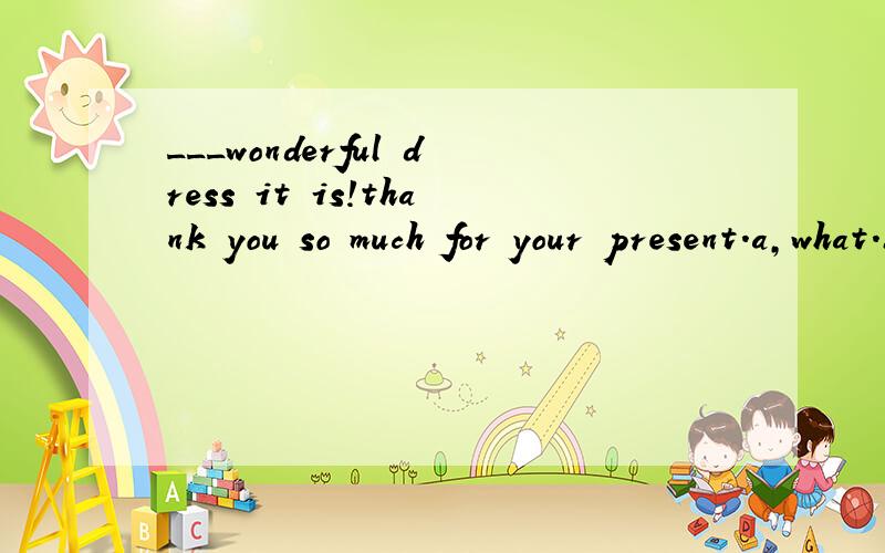 ___wonderful dress it is!thank you so much for your present.a,what.b,how a.c,what a.d,how