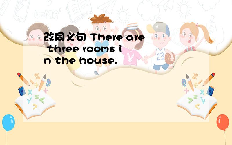 改同义句 There are three rooms in the house.