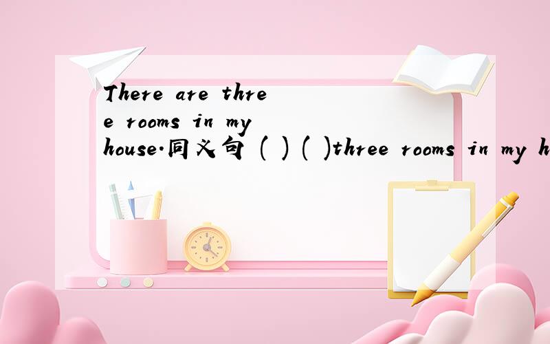 There are three rooms in my house.同义句 ( ) ( )three rooms in my house.