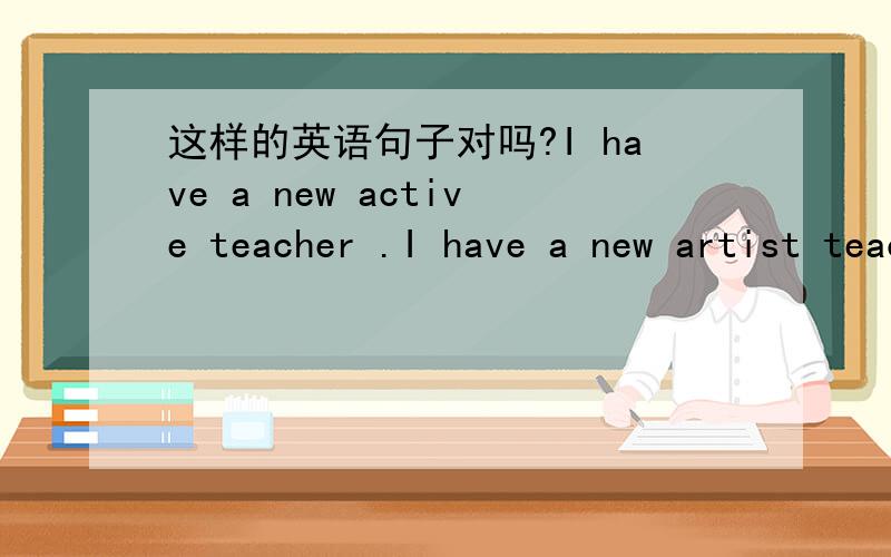 这样的英语句子对吗?I have a new active teacher .I have a new artist teacher .  急!有两句 。 第二句也是对的吗？ artist teacher 有这种吗？