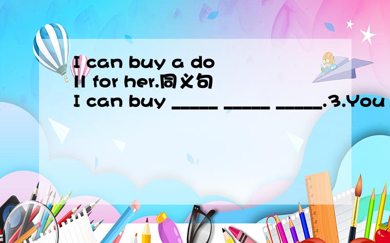 I can buy a doll for her.同义句I can buy _____ _____ _____.3.You can show me your photos.同义句you can show ____ ____ _____ _____.June 1st is Children's Day.对June 1st提问
