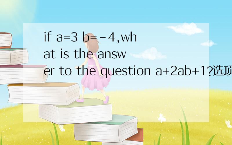 if a=3 b=-4,what is the answer to the question a+2ab+1?选项A twenty-eighth Btwenty-eight Cthirteen D eighteen(请说明理由）