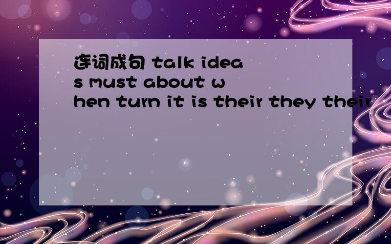 连词成句 talk ideas must about when turn it is their they their