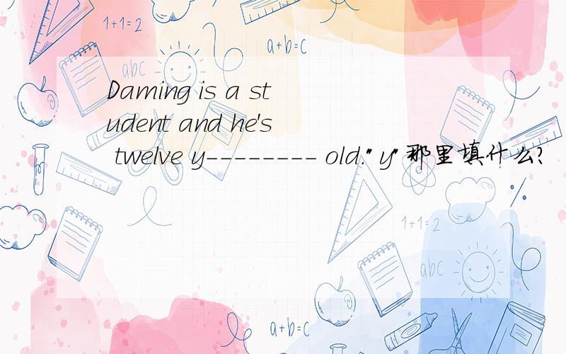 Daming is a student and he's twelve y-------- old.