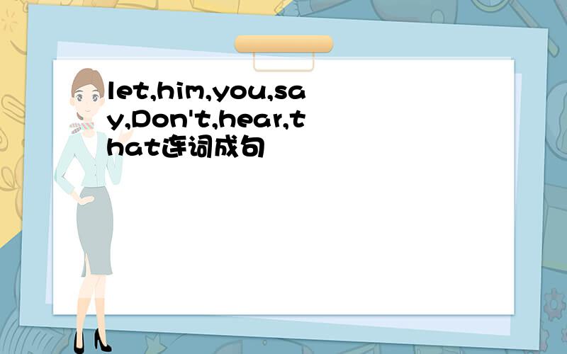 let,him,you,say,Don't,hear,that连词成句