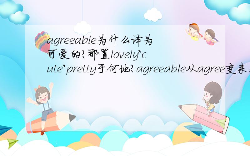 agreeable为什么译为可爱的?那置lovely`cute`pretty于何地?agreeable从agree变来,仅是词性变化了,中文意思要不要差这么多啊~