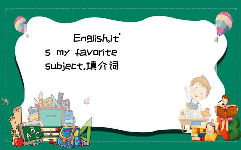 ( )English,it's my favorite subject.填介词