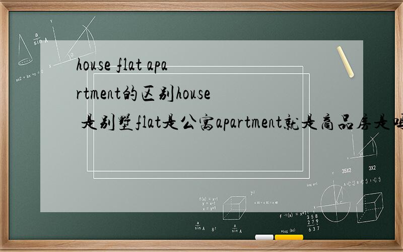 house flat apartment的区别house 是别墅flat是公寓apartment就是商品房是吗flat的公寓到底是什么呢,和别墅或者商品房 有什么不同呢,