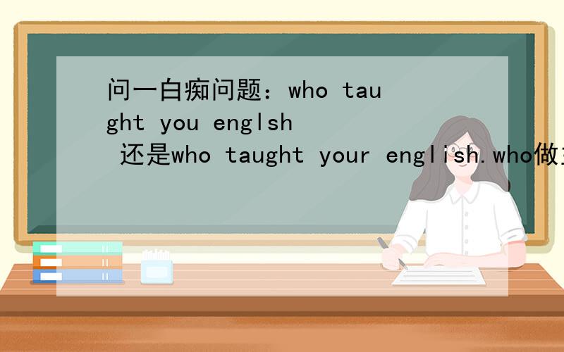 问一白痴问题：who taught you englsh 还是who taught your english.who做主语不应该是后一种吗?