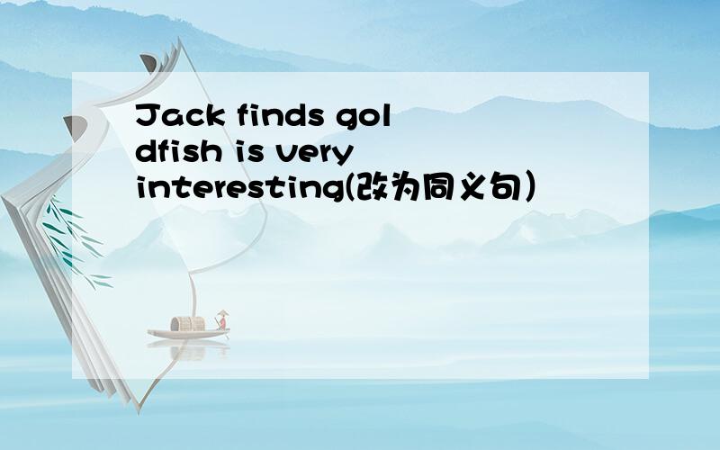 Jack finds goldfish is very interesting(改为同义句）