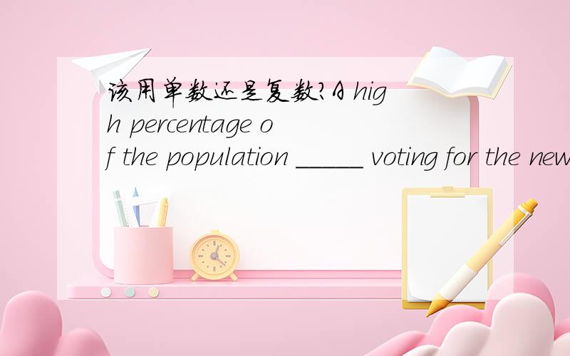 该用单数还是复数?A high percentage of the population _____ voting for the new school.(is,are)A high percentage of the population _____ voting for the new school.(is,are)A high percentage of the people _________ voting for the new school.(was,