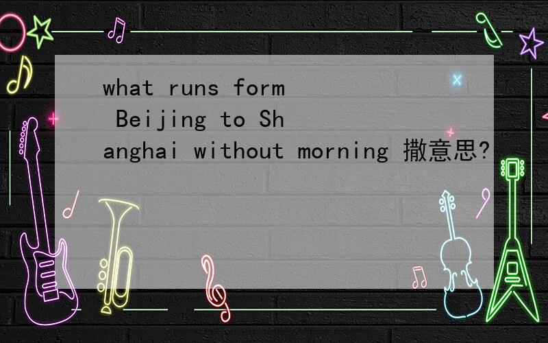 what runs form Beijing to Shanghai without morning 撒意思?