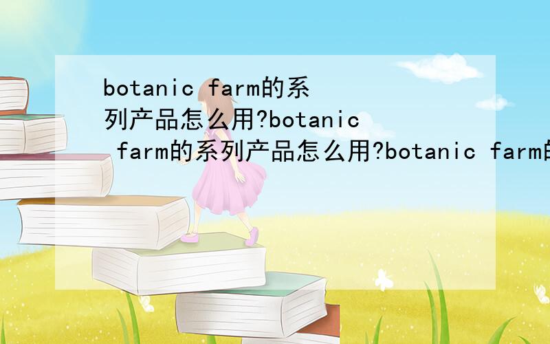 botanic farm的系列产品怎么用?botanic farm的系列产品怎么用?botanic farm的系列产品怎么用?