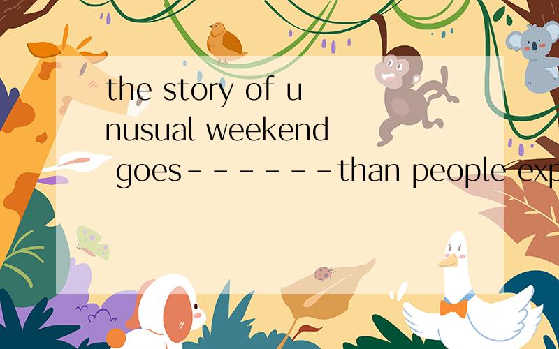 the story of unusual weekend goes------than people expected a:more slowly b:more slower