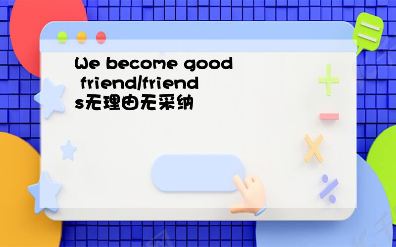 We become good friend/friends无理由无采纳