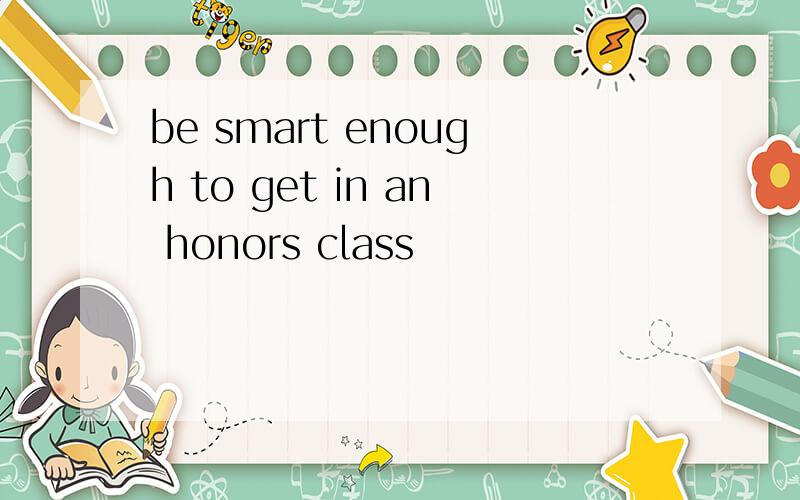 be smart enough to get in an honors class