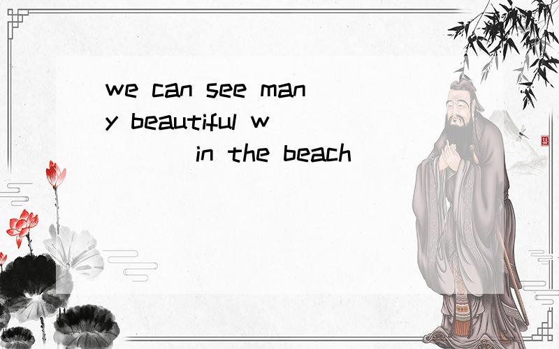 we can see many beautiful w____ in the beach