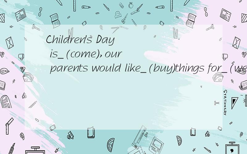Children's Day is_(come),our parents would like_(buy)things for_(we).34.He is_(write)用所给词的正确形式填空