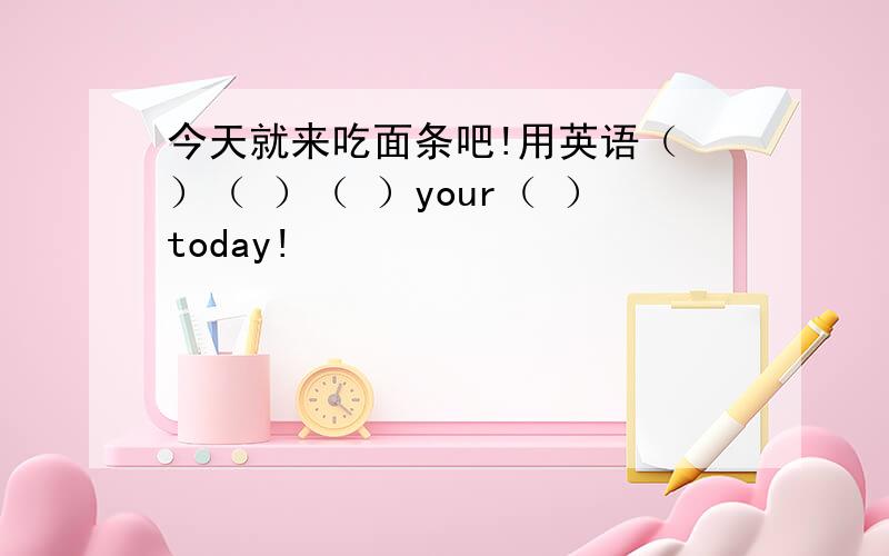 今天就来吃面条吧!用英语（ ）（ ）（ ）your（ ）today!