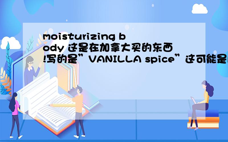 moisturizing body 这是在加拿大买的东西!写的是”VANILLA spice”这可能是牌子吧．一共4个．到底是干什么用的啊!