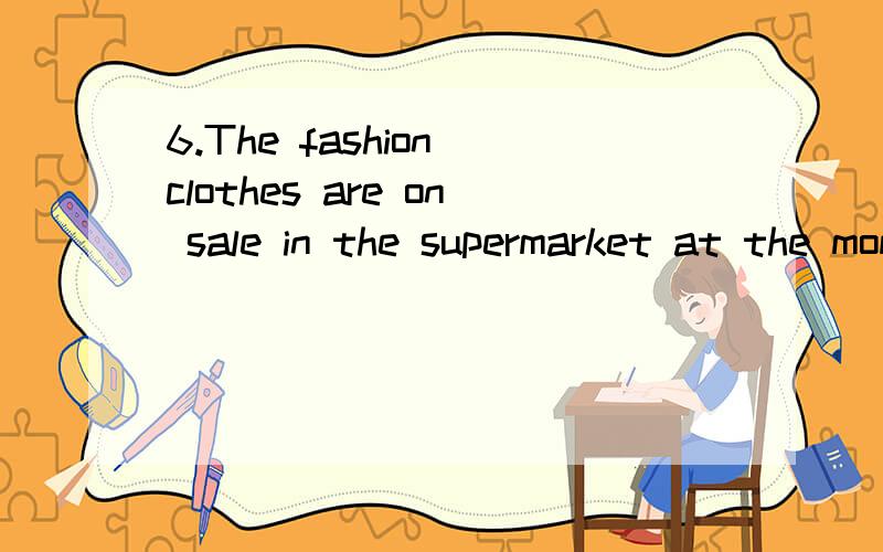 6.The fashion clothes are on sale in the supermarket at the moment. A.selling B.sold(     ) 6.The fashion clothes are on sale in              the  supermarket  at the moment.            A.selling    B.sold   C.bought.