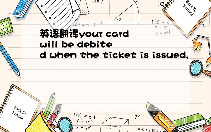 英语翻译your card will be debited when the ticket is issued,