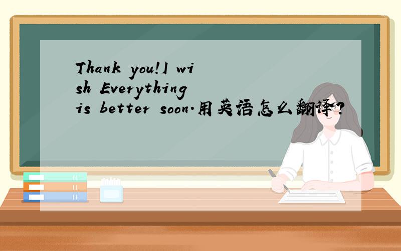 Thank you!I wish Everything is better soon.用英语怎么翻译?