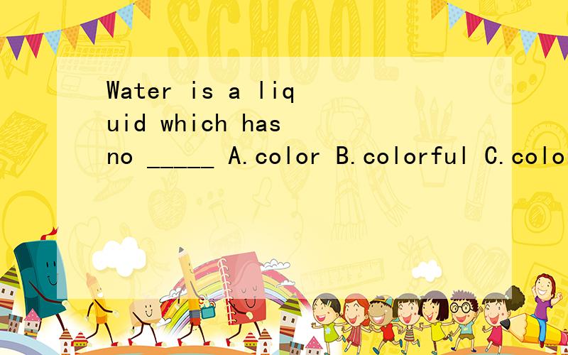 Water is a liquid which has no _____ A.color B.colorful C.colorless D.colors