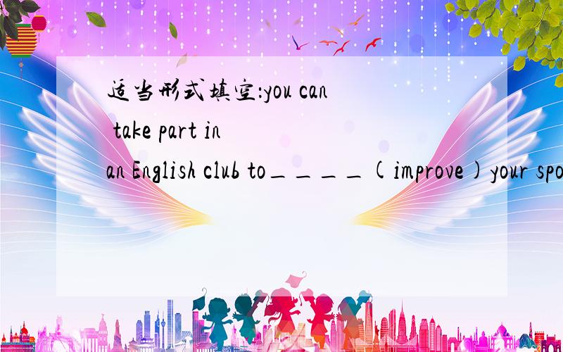 适当形式填空：you can take part in an English club to____(improve)your spoken English.