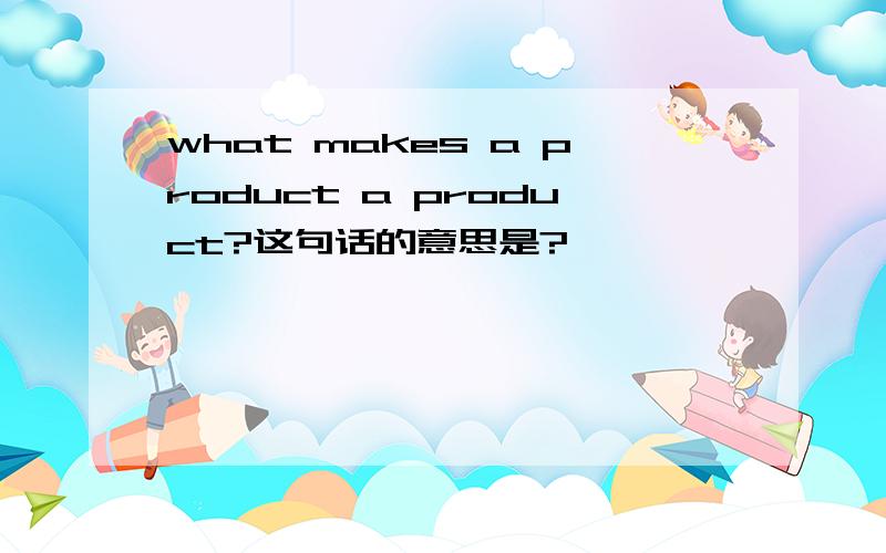 what makes a product a product?这句话的意思是?