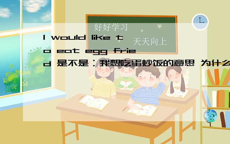 I would like to eat egg fried 是不是：我想吃蛋炒饭的意思 为什么我在网上找不到它的翻译，