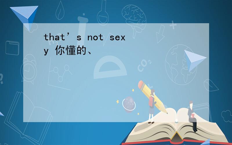 that’s not sexy 你懂的、