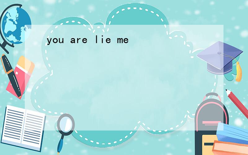 you are lie me