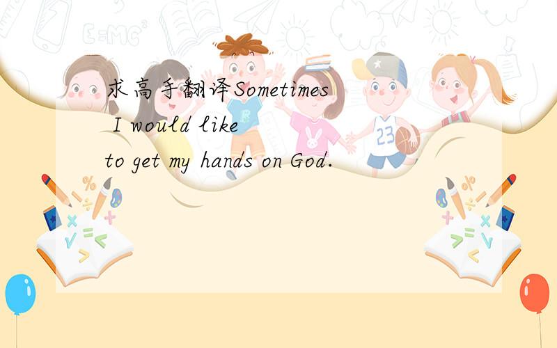 求高手翻译Sometimes I would like to get my hands on God.
