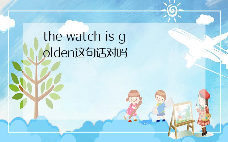 the watch is golden这句话对吗