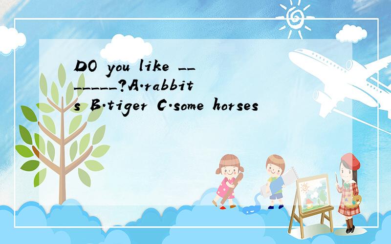 DO you like _______?A.rabbits B.tiger C.some horses