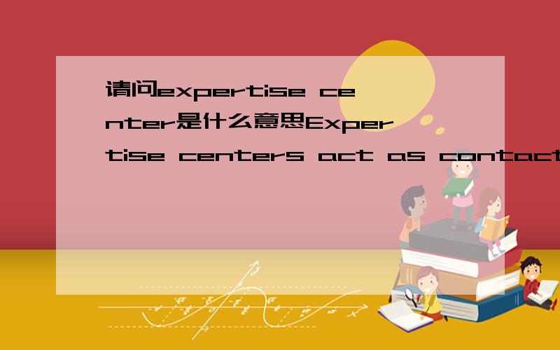 请问expertise center是什么意思Expertise centers act as contact point on strategic and tactical business unit level.