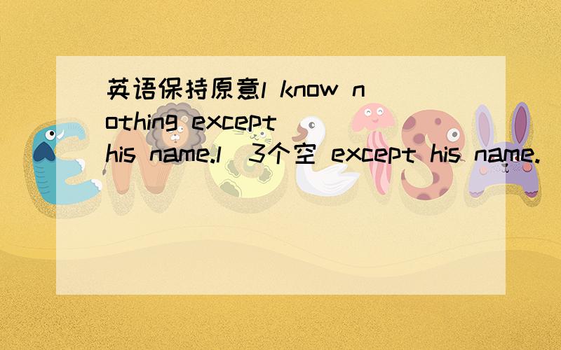 英语保持原意l know nothing except his name.l  3个空 except his name.