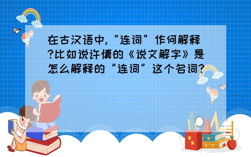 在古汉语中,“连词”作何解释?比如说许慎的《说文解字》是怎么解释的“连词”这个名词?
