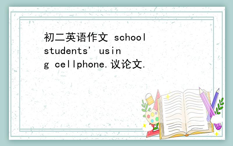 初二英语作文 school students' using cellphone.议论文.